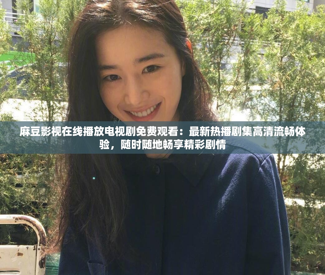 麻豆影視在線播放電視劇免費(fèi)觀看：最新熱播劇集高清流暢體驗(yàn)，隨時(shí)隨地暢享精彩劇情