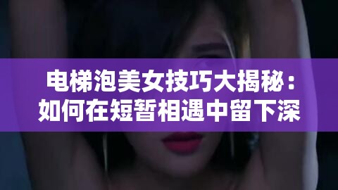 電梯泡美女技巧大揭秘：如何在短暫相遇中留下深刻印象并成功搭訕？