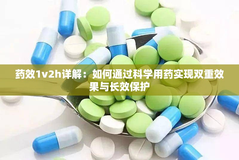 藥效1v2h詳解：如何通過(guò)科學(xué)用藥實(shí)現(xiàn)雙重效果與長(zhǎng)效保護(hù)