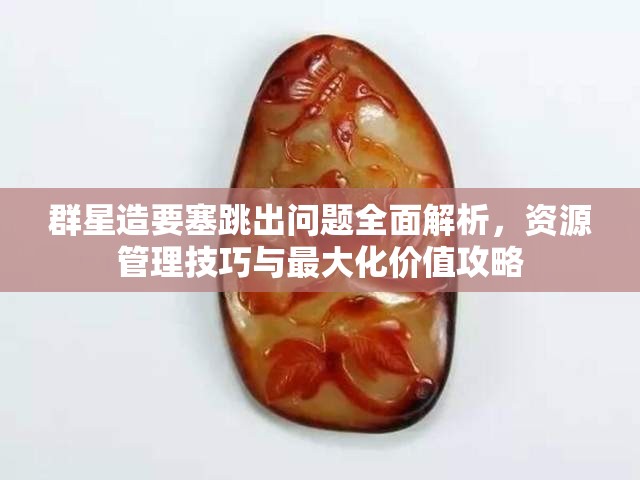 群星造要塞跳出問題全面解析，資源管理技巧與最大化價值攻略