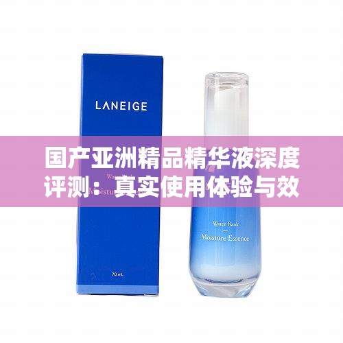 國產(chǎn)亞洲精品精華液深度評測：真實使用體驗與效果分析，值得入手嗎？