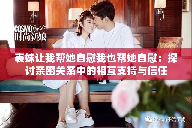 表妹讓我?guī)退晕课乙矌退晕浚禾接懹H密關(guān)系中的相互支持與信任