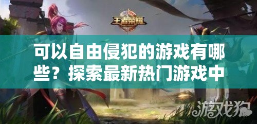可以自由侵犯的游戲有哪些？探索最新熱門游戲中的自由度與玩法創(chuàng)新