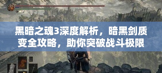 黑暗之魂3深度解析，暗黑劍質(zhì)變?nèi)ヂ?，助你突破?zhàn)斗極限，開(kāi)啟全新境界