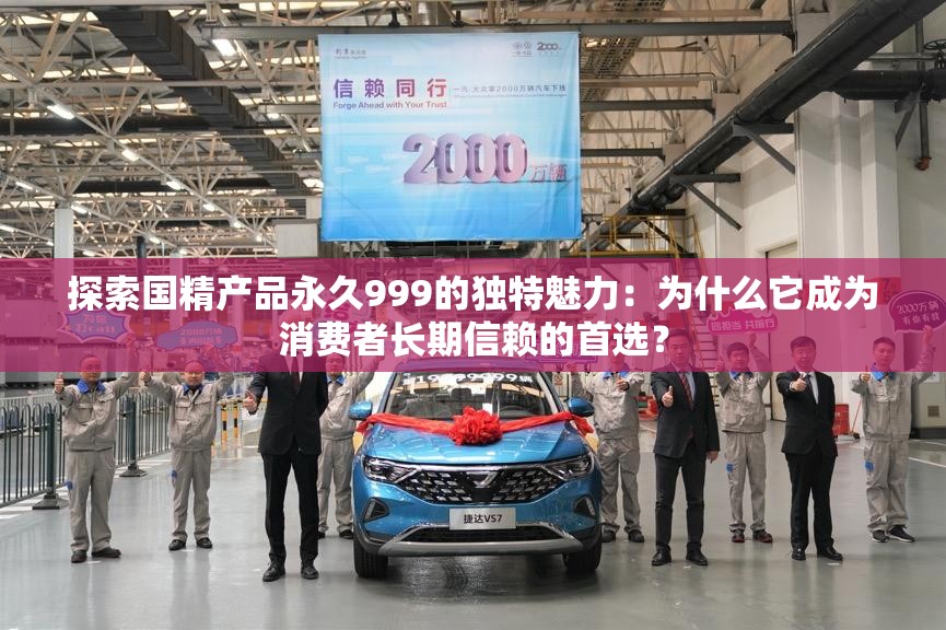 探索國精產(chǎn)品永久999的獨特魅力：為什么它成為消費者長期信賴的首選？