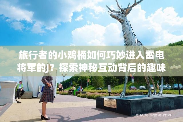 旅行者的小雞桶如何巧妙進(jìn)入雷電將軍的J？探索神秘互動(dòng)背后的趣味故事與技巧