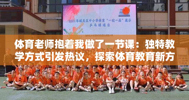 體育老師抱著我做了一節(jié)課：獨特教學(xué)方式引發(fā)熱議，探索體育教育新方法