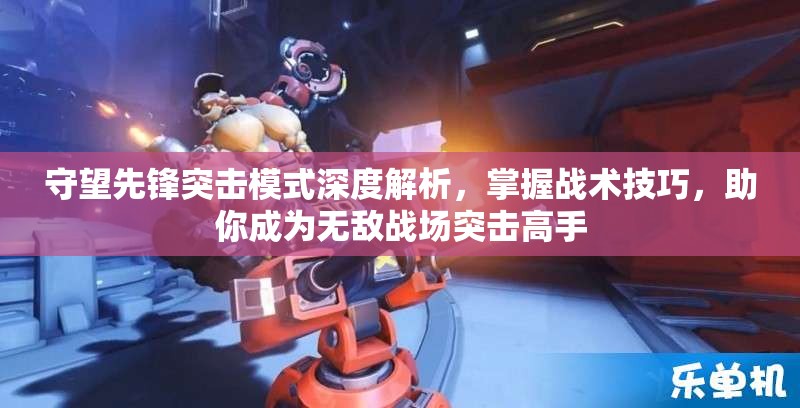 守望先鋒突擊模式深度解析，掌握戰(zhàn)術(shù)技巧，助你成為無(wú)敵戰(zhàn)場(chǎng)突擊高手