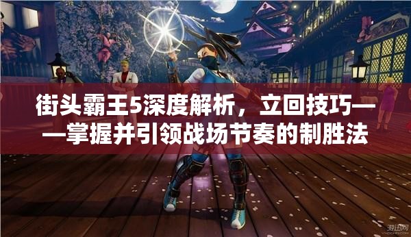街頭霸王5深度解析，立回技巧——掌握并引領(lǐng)戰(zhàn)場(chǎng)節(jié)奏的制勝法寶