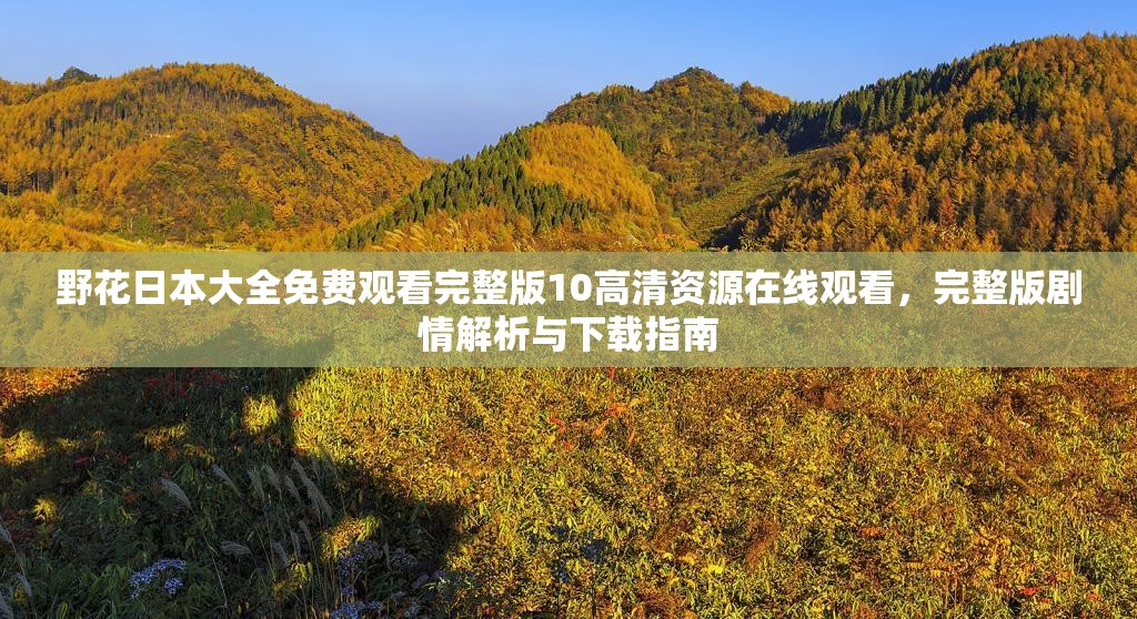 野花日本大全免費(fèi)觀看完整版10高清資源在線觀看，完整版劇情解析與下載指南