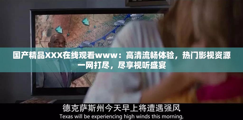 國產(chǎn)精品XXX在線觀看www：高清流暢體驗(yàn)，熱門影視資源一網(wǎng)打盡，盡享視聽盛宴