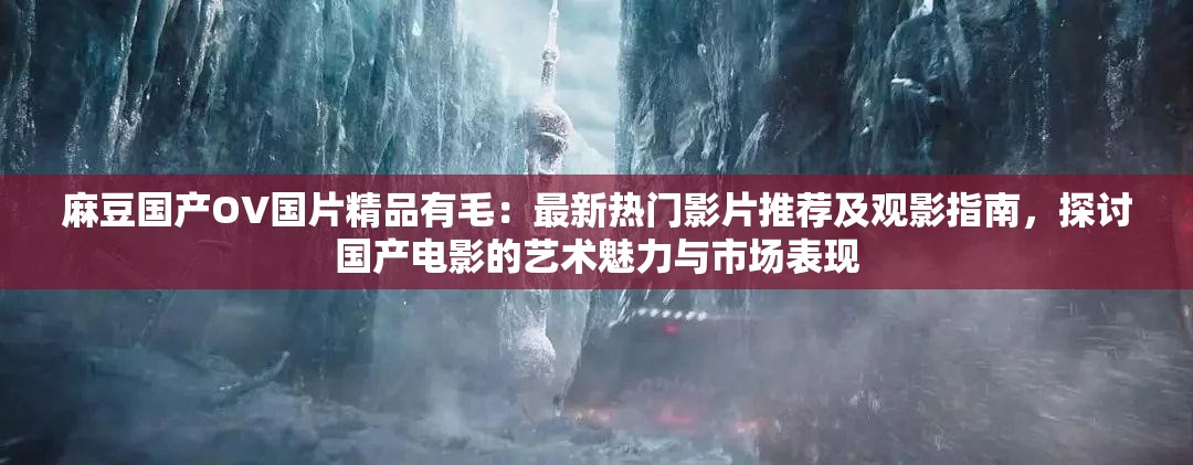 麻豆國產(chǎn)OV國片精品有毛：最新熱門影片推薦及觀影指南，探討國產(chǎn)電影的藝術(shù)魅力與市場(chǎng)表現(xiàn)