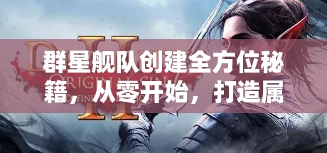 群星艦隊創(chuàng)建全方位秘籍，從零開始，打造屬于你的星際霸業(yè)帝國