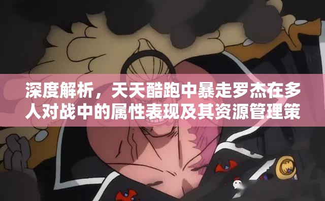 深度解析，天天酷跑中暴走羅杰在多人對戰(zhàn)中的屬性表現(xiàn)及其資源管理策略的重要性