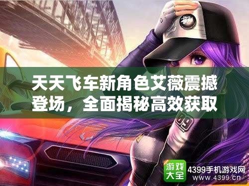 天天飛車新角色艾薇震撼登場(chǎng)，全面揭秘高效獲取新車手艾薇的獨(dú)家秘籍