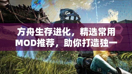 方舟生存進(jìn)化，精選常用MOD推薦，助你打造獨(dú)一無二的個(gè)性化游戲世界