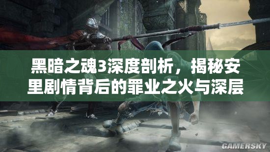 黑暗之魂3深度剖析，揭秘安里劇情背后的罪業(yè)之火與深層含義