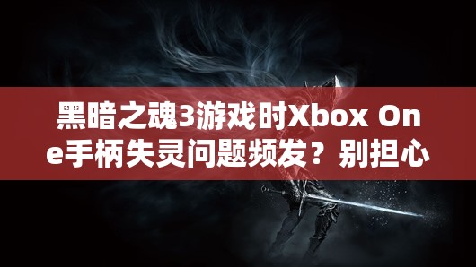 黑暗之魂3游戲時Xbox One手柄失靈問題頻發(fā)？別擔(dān)心，這里有實用解決妙招！