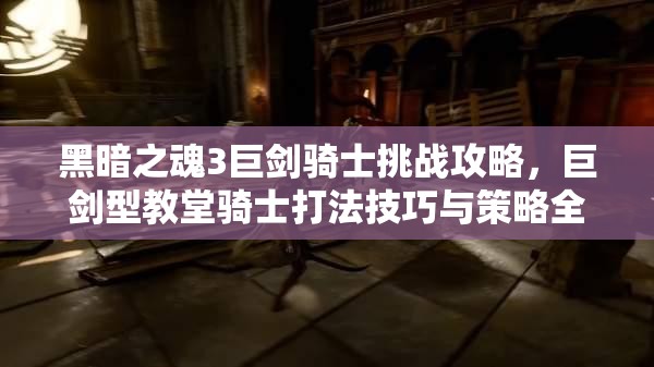 黑暗之魂3巨劍騎士挑戰(zhàn)攻略，巨劍型教堂騎士打法技巧與策略全解析