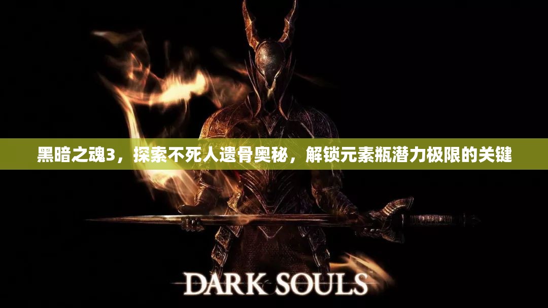 黑暗之魂3，探索不死人遺骨奧秘，解鎖元素瓶潛力極限的關(guān)鍵