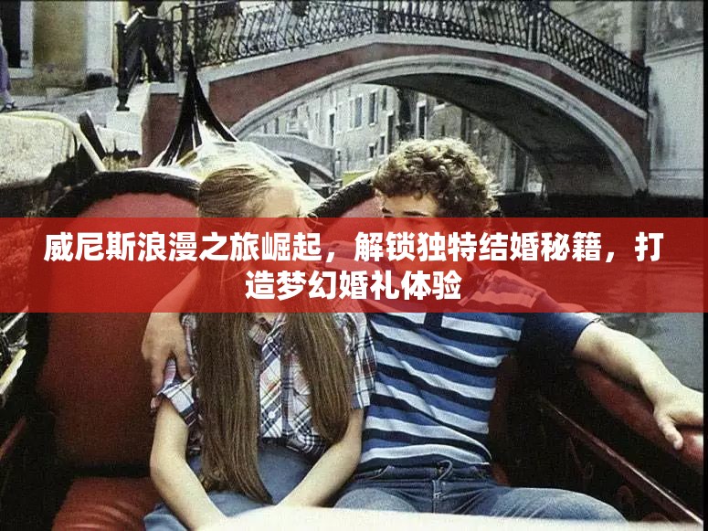 威尼斯浪漫之旅崛起，解鎖獨(dú)特結(jié)婚秘籍，打造夢(mèng)幻婚禮體驗(yàn)