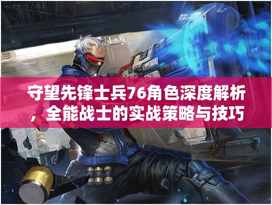 守望先鋒士兵76角色深度解析，全能戰(zhàn)士的實(shí)戰(zhàn)策略與技巧秘籍