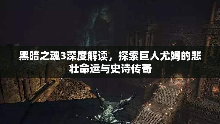 黑暗之魂3深度解讀，探索巨人尤姆的悲壯命運(yùn)與史詩(shī)傳奇