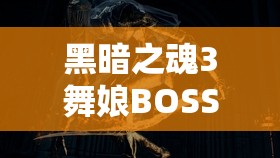 黑暗之魂3舞娘BOSS通關(guān)攻略，掌握資源管理藝術(shù)，輕松擊敗舞娘心得分享