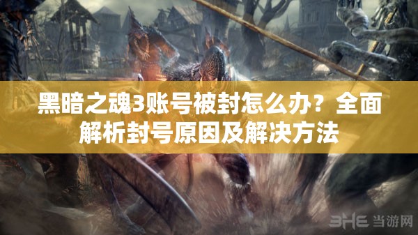 黑暗之魂3賬號(hào)被封怎么辦？全面解析封號(hào)原因及解決方法