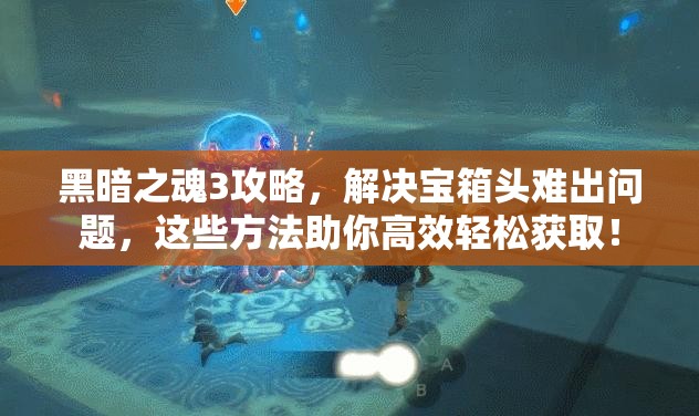 黑暗之魂3攻略，解決寶箱頭難出問題，這些方法助你高效輕松獲取！
