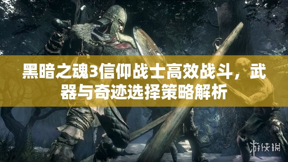 黑暗之魂3信仰戰(zhàn)士高效戰(zhàn)斗，武器與奇跡選擇策略解析