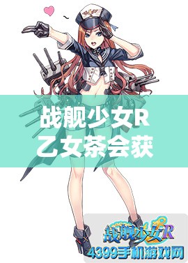 戰(zhàn)艦少女R乙女茶會(huì)獲取方法及其在資源管理中的重要性與策略解析