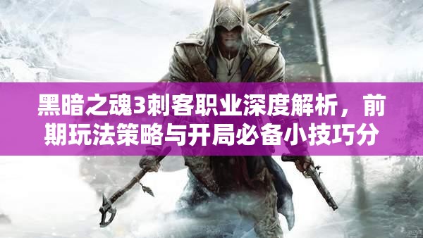 黑暗之魂3刺客職業(yè)深度解析，前期玩法策略與開局必備小技巧分享