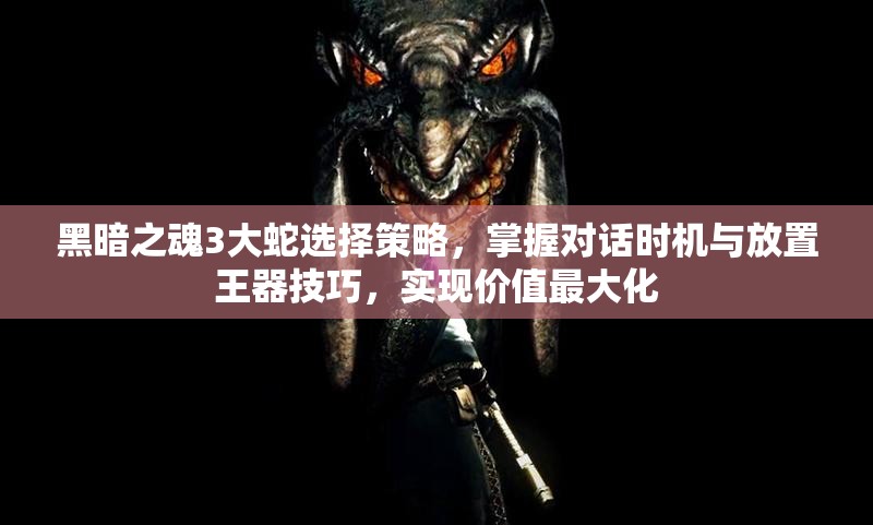 黑暗之魂3大蛇選擇策略，掌握對話時機(jī)與放置王器技巧，實(shí)現(xiàn)價值最大化