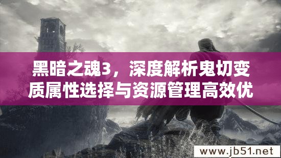 黑暗之魂3，深度解析鬼切變質(zhì)屬性選擇與資源管理高效優(yōu)化策略