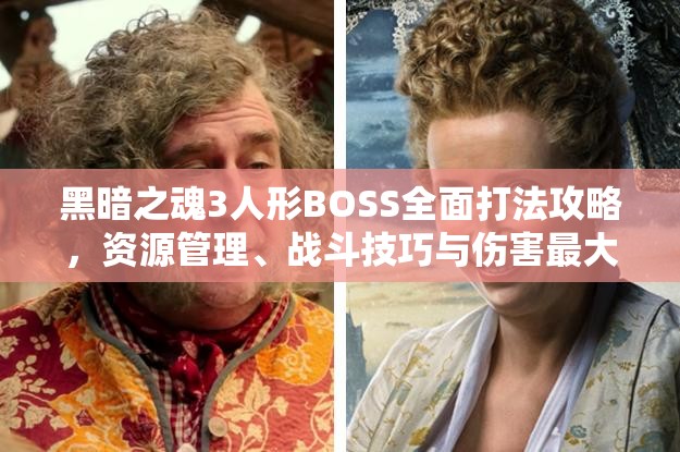 黑暗之魂3人形BOSS全面打法攻略，資源管理、戰(zhàn)斗技巧與傷害最大化價(jià)值解析