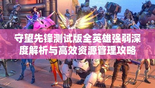 守望先鋒測試版全英雄強(qiáng)弱深度解析與高效資源管理攻略