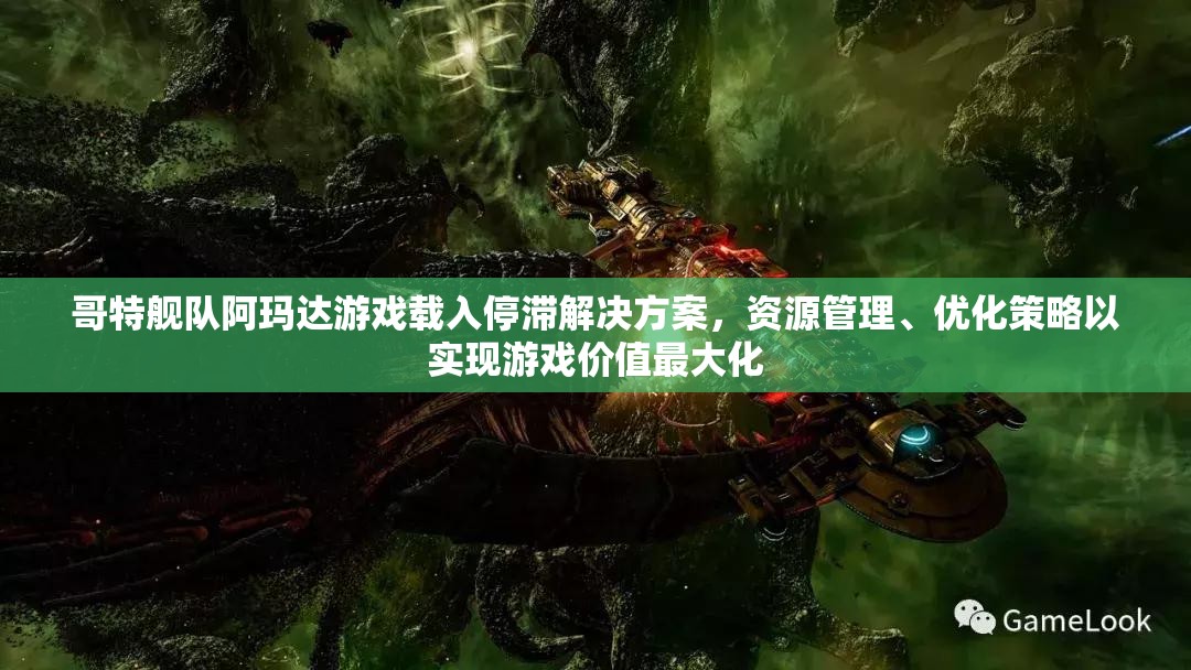 哥特艦隊(duì)阿瑪達(dá)游戲載入停滯解決方案，資源管理、優(yōu)化策略以實(shí)現(xiàn)游戲價(jià)值最大化