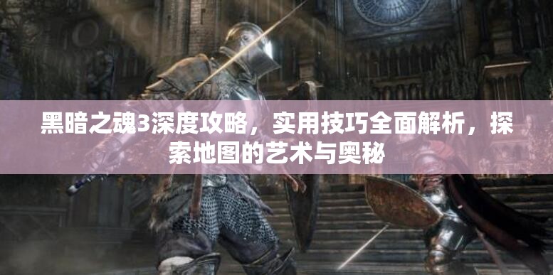 黑暗之魂3深度攻略，實(shí)用技巧全面解析，探索地圖的藝術(shù)與奧秘