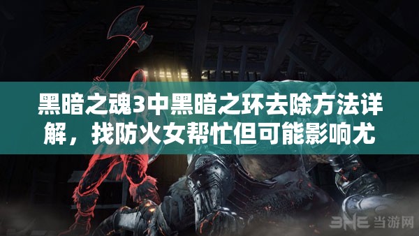 黑暗之魂3中黑暗之環(huán)去除方法詳解，找防火女幫忙但可能影響尤利婭友好度