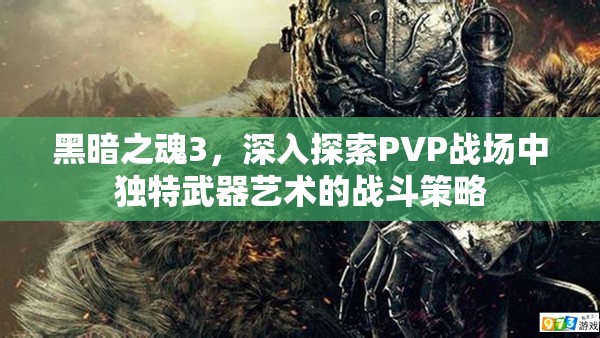 黑暗之魂3，深入探索PVP戰(zhàn)場(chǎng)中獨(dú)特武器藝術(shù)的戰(zhàn)斗策略