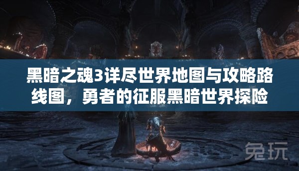 黑暗之魂3詳盡世界地圖與攻略路線圖，勇者的征服黑暗世界探險(xiǎn)指南