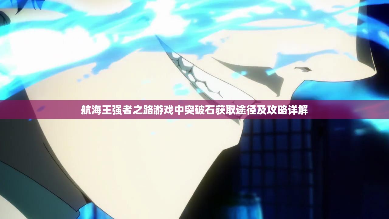 航海王強(qiáng)者之路游戲中突破石獲取途徑及攻略詳解