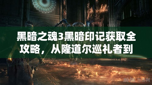 黑暗之魂3黑暗印記獲取全攻略，從隆道爾巡禮者到暗月教堂的詳細(xì)步驟