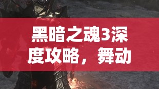 黑暗之魂3深度攻略，舞動(dòng)死亡之舞，全面解鎖法蘭大劍獲取之道