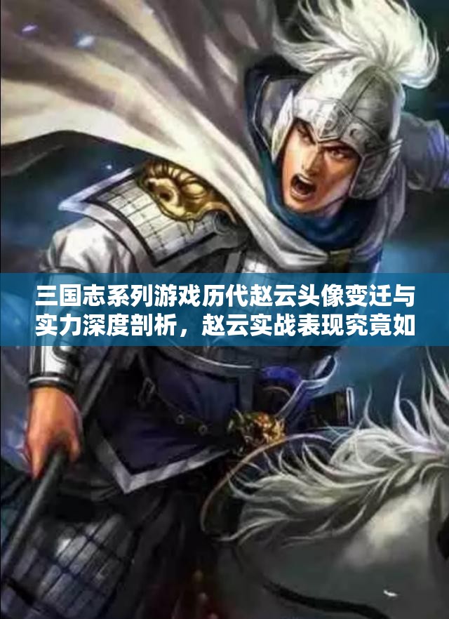 三國(guó)志系列游戲歷代趙云頭像變遷與實(shí)力深度剖析，趙云實(shí)戰(zhàn)表現(xiàn)究竟如何？