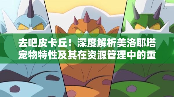 去吧皮卡丘！深度解析美洛耶塔寵物特性及其在資源管理中的重要性與高效運(yùn)用攻略