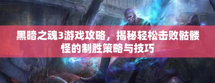 黑暗之魂3游戲攻略，揭秘輕松擊敗骷髏怪的制勝策略與技巧