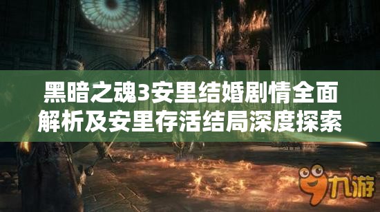 黑暗之魂3安里結(jié)婚劇情全面解析及安里存活結(jié)局深度探索