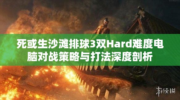 死或生沙灘排球3雙Hard難度電腦對(duì)戰(zhàn)策略與打法深度剖析